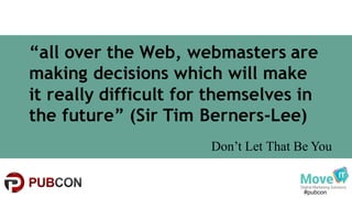 #pubcon
“all over the Web, webmasters are
making decisions which will make
it really difficult for themselves in
the future” (Sir Tim Berners-Lee)
Don’t Let That Be You
 