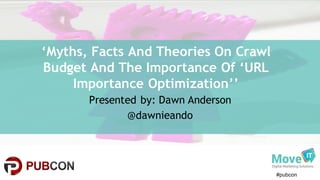 #pubcon
Presented by: Dawn Anderson
@dawnieando
‘Myths, Facts And Theories On Crawl
Budget And The Importance Of ‘URL
Importance Optimization’’
 