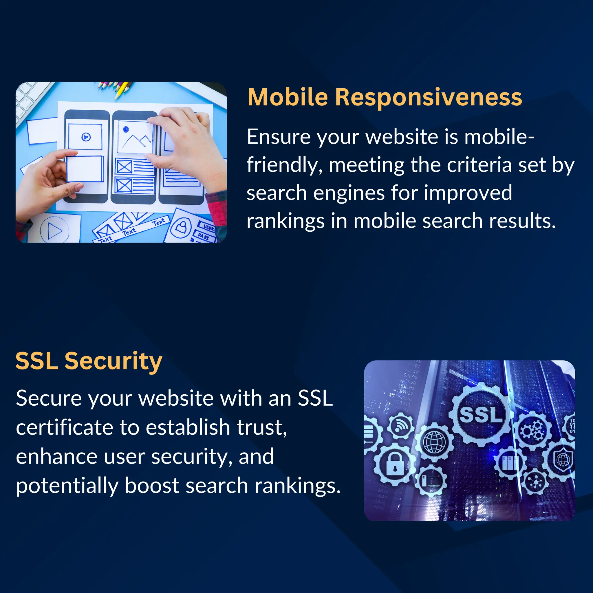 Mobile Responsiveness
Ensure your website is mobile-
friendly, meeting the criteria set by
search engines for improved
rankings in mobile search results.
SSL Security
Secure your website with an SSL
certificate to establish trust,
enhance user security, and
potentially boost search rankings.
 