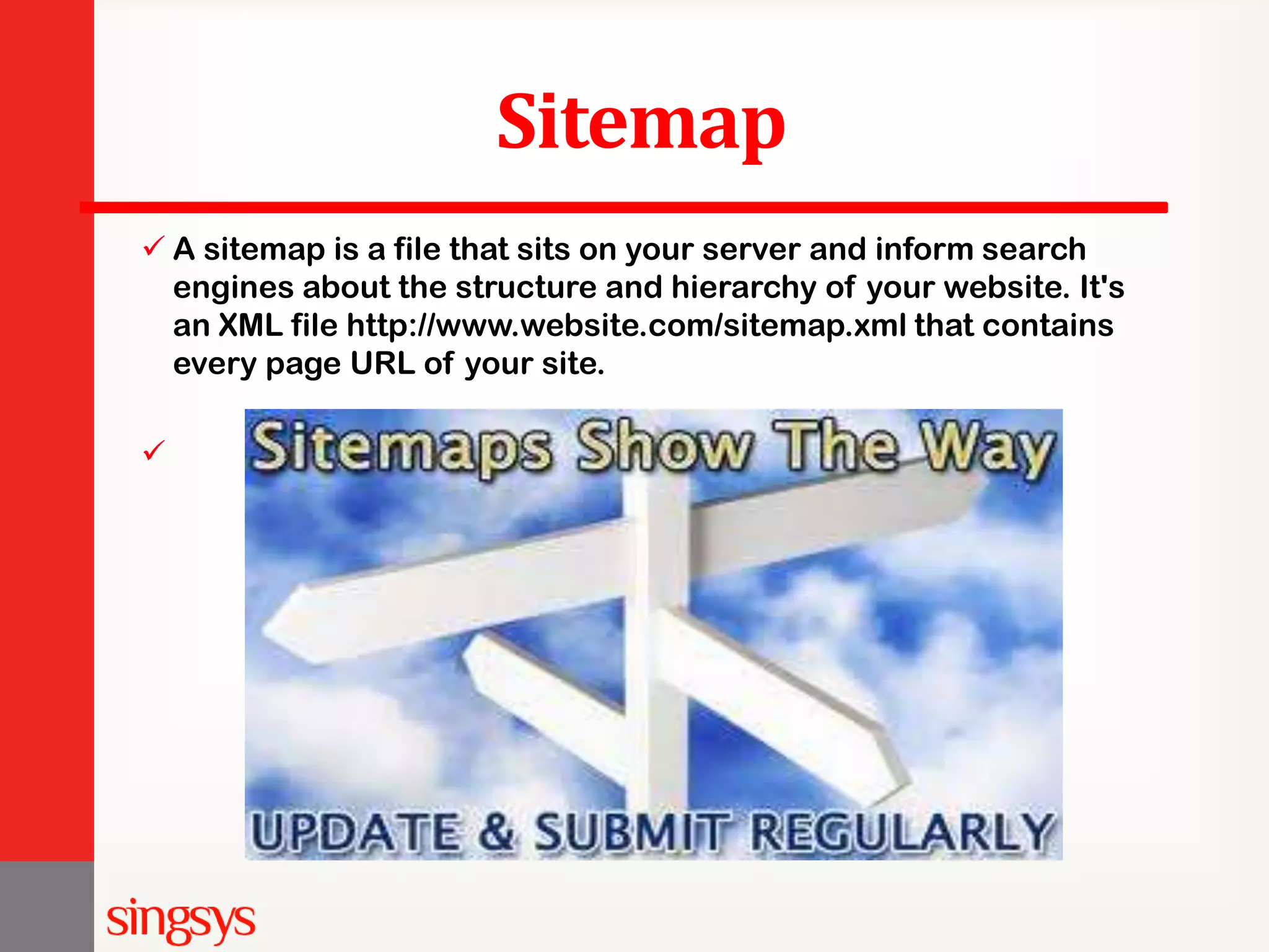 Sitemap  A sitemap is a file that sits on your server and inform search engines about the structure and hierarchy of your website. It's an XML file http://www.website.com/sitemap.xml that contains every page URL of your site.  