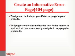 Create an Informative Error
Page(404 page)
Design and include proper 404 error page in your
website.
404 page should contain header and footer menus as
well so that user can directly navigate to any page he
wishes to.
 
