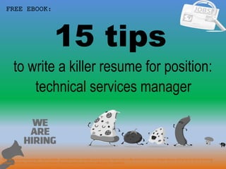 15 tips
1
to write a killer resume for position:
FREE EBOOK:
technical services manager
Tags: technical services manager resume sample, technical services manager resume template, how to write a killer technical services manager resume, writing tips for technical services
manager cover letter, technical services manager interview questions and answers pdf ebook free download
 