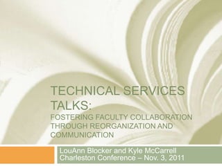 TECHNICAL SERVICES
TALKS:
FOSTERING FACULTY COLLABORATION
THROUGH REORGANIZATION AND
COMMUNICATION

  LouAnn Blocker and Kyle McCarrell
  Charleston Conference – Nov. 3, 2011
 