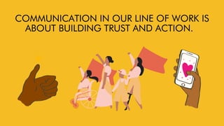 COMMUNICATION IN OUR LINE OF WORK IS
ABOUT BUILDING TRUST AND ACTION.
 