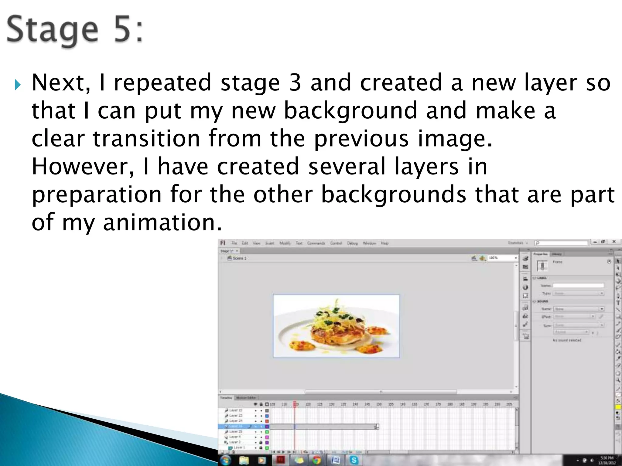    Next, I repeated stage 3 and created a new layer so
    that I can put my new background and make a
    clear transition from the previous image.
    However, I have created several layers in
    preparation for the other backgrounds that are part
    of my animation.
 
