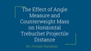 The Effect of Angle
Measure and
Counterweight Mass
on Horizontal
Trebuchet Projectile
Distance
By: Avinash Kanakam
 