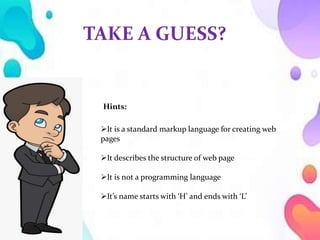 TAKE A GUESS?
Hints:
It is a standard markup language for creating web
pages
It describes the structure of web page
It is not a programming language
It’s name starts with ‘H’ and ends with ‘L’
 