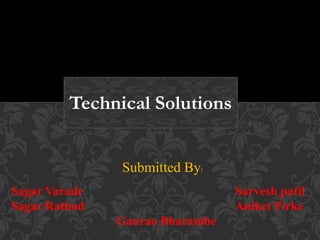 Technical Solutions
Sagar Varade Sarvesh patil
Sagar Rathod Aniket Firke
Gaurao Bharambe
Submitted By:
 