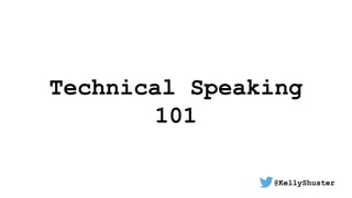 Technical Speaking
101
@KellyShuster
 
