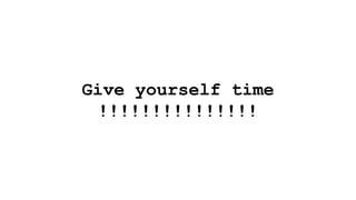 Give yourself time
!!!!!!!!!!!!!!!
 