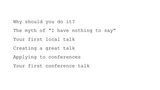 Why should you do it?
The myth of “I have nothing to say”
Your first local talk
Creating a great talk
Applying to conferences
Your first conference talk
 