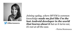 Joining upday, where MVVM is common
knowledge made me feel like I’m the
last Android developer in the world
that learns about it but as it turns out,
it’s not at all the case.
- Florina Muntenescu
@FMuntenescu
 