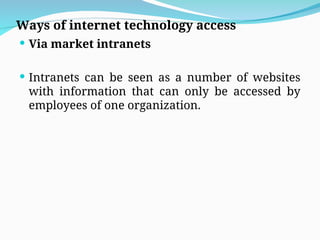 Ways of internet technology access
 Via market intranets
 Intranets can be seen as a number of websites
with information that can only be accessed by
employees of one organization.
 