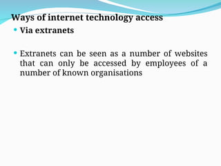 Ways of internet technology access
 Via extranets
 Extranets can be seen as a number of websites
that can only be accessed by employees of a
number of known organisations
 