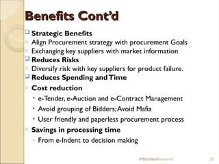 Benefits Cont’d
Benefits Cont’d
 Strategic Benefits
o Align Procurement strategy with procurement Goals
o Exchanging key suppliers with market information
 Reduces Risks
o Diversify risk with key suppliers for product failure.
 Reduces Spending andTime
o Cost reduction
• e-Tender, e-Auction and e-Contract Management
• Avoid grouping of Bidders;Avoid Mafia
• User friendly and paperless procurement process
o Savings in processing time
◦ From e-Indent to decision making
IPPU Grand Imperial 28
Presentation
 