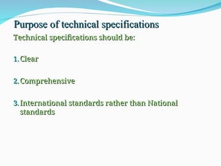 Purpose of technical specifications
Purpose of technical specifications
Technical specifications should be:
Technical specifications should be:
1.
1. Clear
Clear
2.
2. Comprehensive
Comprehensive
3.
3. International standards rather than National
International standards rather than National
standards
standards
 