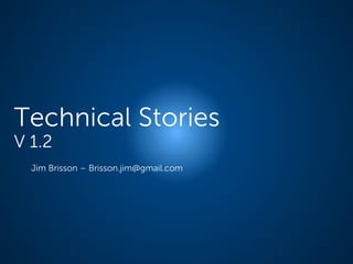 Technical Stories
V 1.2
Jim Brisson – Brisson.jim@gmail.com
 