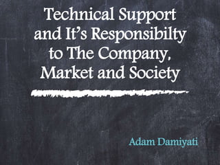 Technical Support
and It’s Responsibilty
to The Company,
Market and Society
Adam Damiyati
 
