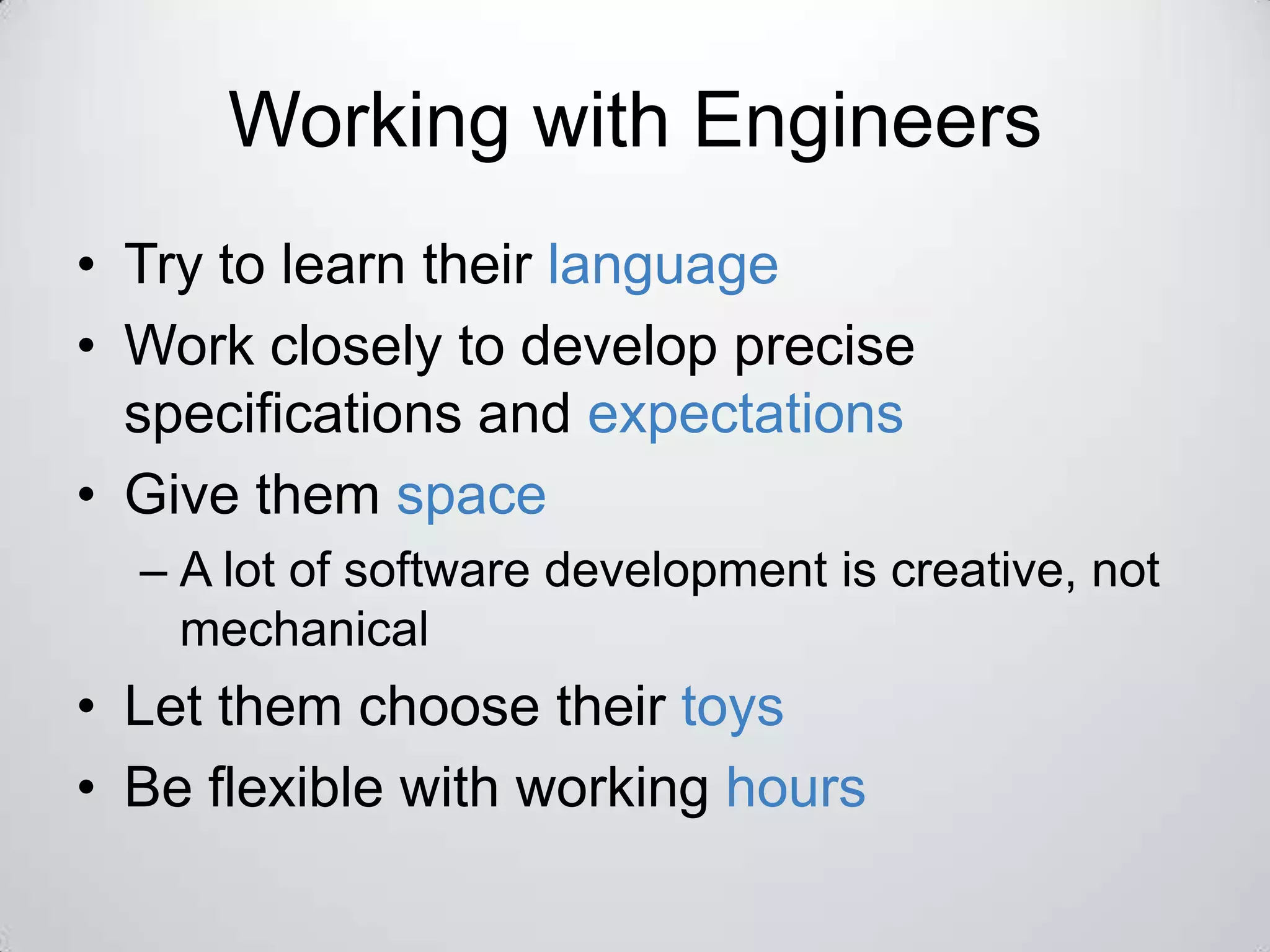 Working with Engineers
• Try to learn their language
• Work closely to develop precise
  specifications and expectations
• Give them space
  – A lot of software development is creative, not
    mechanical
• Let them choose their toys
• Be flexible with working hours
 