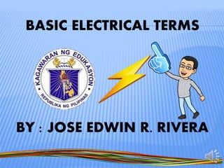 BASIC ELECTRICAL TERMS
BY : JOSE EDWIN R. RIVERA
 