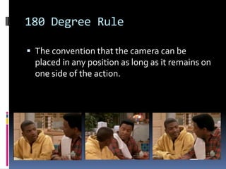 180 Degree Rule

 The convention that the camera can be
  placed in any position as long as it remains on
  one side of the action.
 