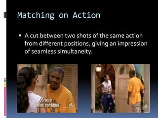 Matching on Action

 A cut between two shots of the same action
  from different positions, giving an impression
  of seamless simultaneity.
 
