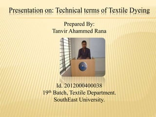 Presentation on: Technical terms of Textile Dyeing
Prepared By:
Tanvir Ahammed Rana
Id. 2012000400038
19th Batch, Textile Department.
SouthEast University.
 