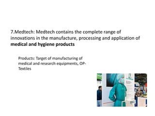 7.Medtech: Medtech contains the complete range of
innovations in the manufacture, processing and application of
medical and hygiene products
Products: Target of manufacturing of
medical and research equipments, OP-
Textiles
 