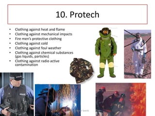 10. Protech
• Clothing against heat and flame
• Clothing against mechanical impacts
• Fire men’s protective clothing
• Clothing against cold
• Clothing against foul weather
• Clothing against chemical substances
(gas liquids, particles)
• Clothing against radio active
contamination
8/10/2017 42Shamima Akter Smriti
 