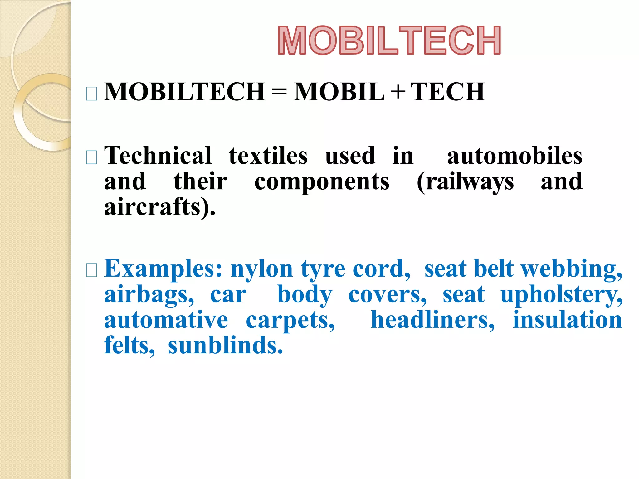 MOBILTECH = MOBIL + TECH
Technical textiles used in automobiles
and their components (railways and
aircrafts).
Examples: nylon tyre cord, seat belt webbing,
airbags, car body covers, seat upholstery,
automative carpets, headliners, insulation
felts, sunblinds.
 