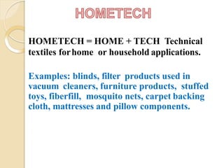 HOMETECH = HOME + TECH Technical
textiles forhome or household applications.
Examples: blinds, filter products used in
vacuum cleaners, furniture products, stuffed
toys, fiberfill, mosquito nets, carpet backing
cloth, mattresses and pillow components.
 