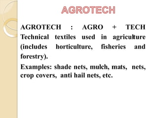 AGROTECH : AGRO + TECH
Technical textiles used in agriculture
(includes horticulture, fisheries and
forestry).
Examples: shade nets, mulch, mats, nets,
crop covers, anti hail nets, etc.
 