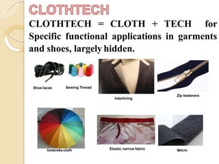 CLOTHTECH = CLOTH + TECH for
Specific functional applications in garments
and shoes, largely hidden.
Shoe laces
Zip fasteners
Elastic narrow fabric VelcroUmbrella cloth
Sewing Thread
Interlining
 