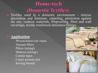  Textiles used in a domestic environment - interior
decoration and furniture, carpeting, protection against
the sun, cushion materials, fireproofing, floor and wall
coverings, textile reinforced structures/fittings.
 Application
Woven/nonwoven wipes
Vacuum filters
Pillow ticking's
Mattress ticking's
Curtain tapes
Carpet ground yarn
Sewing threads
 