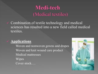  Combination of textile technology and medical
sciences has resulted into a new field called medical
textiles.
 Applications
Woven and nonwoven gowns and drapes
Woven and knit wound care product
Medical mattresses
Wipes
Cover stock….
 