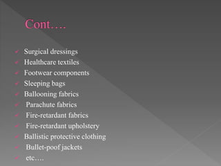  Surgical dressings
 Healthcare textiles
 Footwear components
 Sleeping bags
 Ballooning fabrics
 Parachute fabrics
 Fire-retardant fabrics
 Fire-retardant upholstery
 Ballistic protective clothing
 Bullet-poof jackets
 etc….
 
