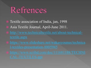  Textile association of India, jan, 1998
 Asia Textile Journal, April-June 2011.
 http://www.technicaltextile.net/about-technical-
textile.aspx
 https://www.slideshare.net/wakasyounus/technica
l-textiles-presentation-8805945
 https://www.scribd.com/doc/111681188/TECHNI
CAL-TEXTILES-ppt
 