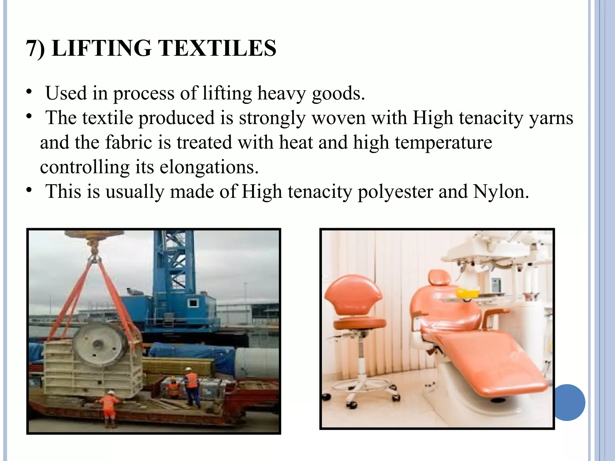 7) LIFTING TEXTILES
• Used in process of lifting heavy goods.
• The textile produced is strongly woven with High tenacity yarns
and the fabric is treated with heat and high temperature
controlling its elongations.
• This is usually made of High tenacity polyester and Nylon.
 