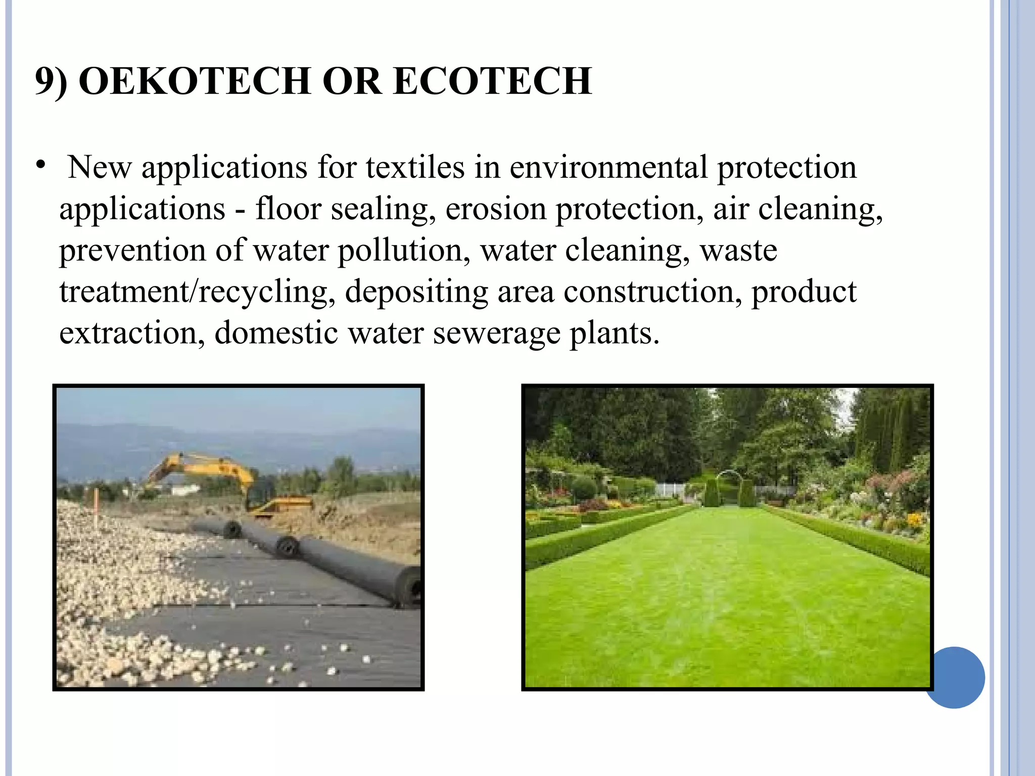 9) OEKOTECH OR ECOTECH
• New applications for textiles in environmental protection
applications - floor sealing, erosion protection, air cleaning,
prevention of water pollution, water cleaning, waste
treatment/recycling, depositing area construction, product
extraction, domestic water sewerage plants.
 