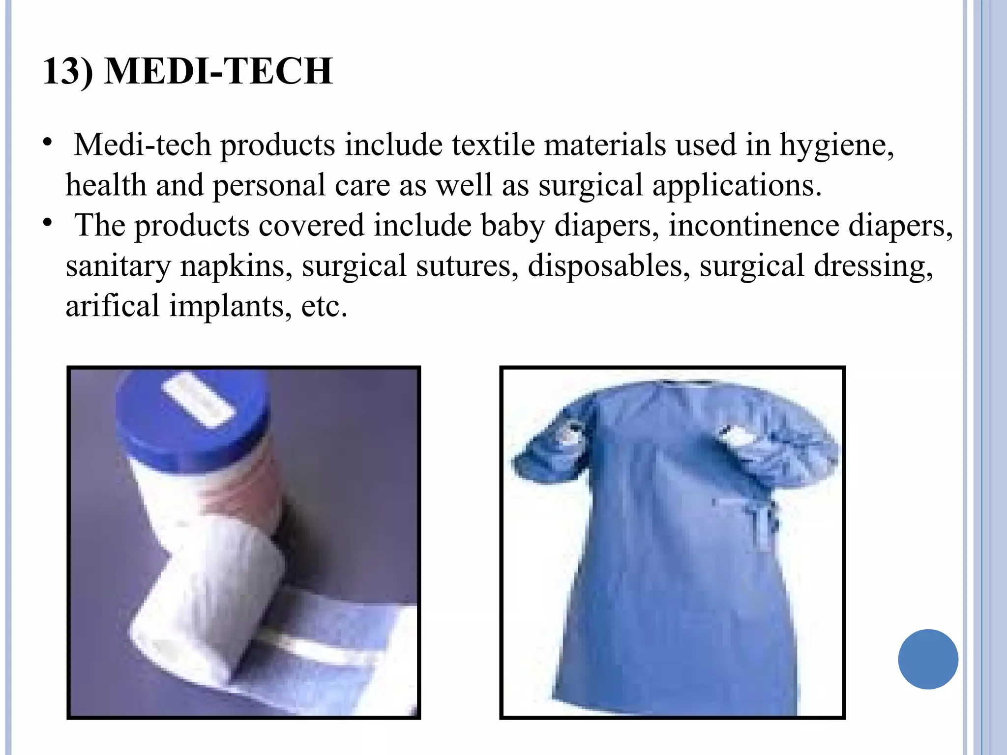 13) MEDI-TECH
• Medi-tech products include textile materials used in hygiene,
health and personal care as well as surgical applications.
• The products covered include baby diapers, incontinence diapers,
sanitary napkins, surgical sutures, disposables, surgical dressing,
arifical implants, etc.
 
