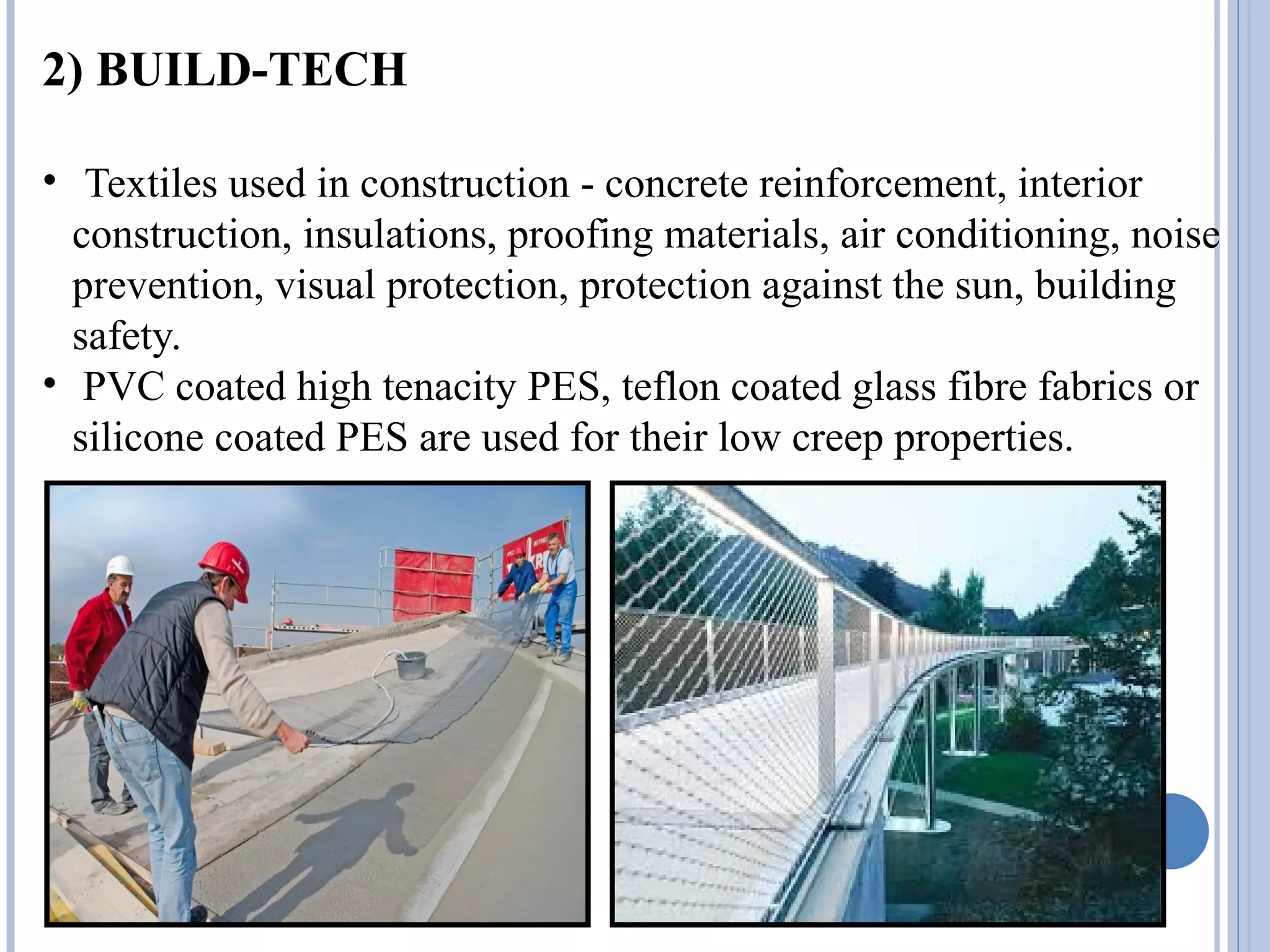 2) BUILD-TECH
• Textiles used in construction - concrete reinforcement, interior
construction, insulations, proofing materials, air conditioning, noise
prevention, visual protection, protection against the sun, building
safety.
• PVC coated high tenacity PES, teflon coated glass fibre fabrics or
silicone coated PES are used for their low creep properties.
 