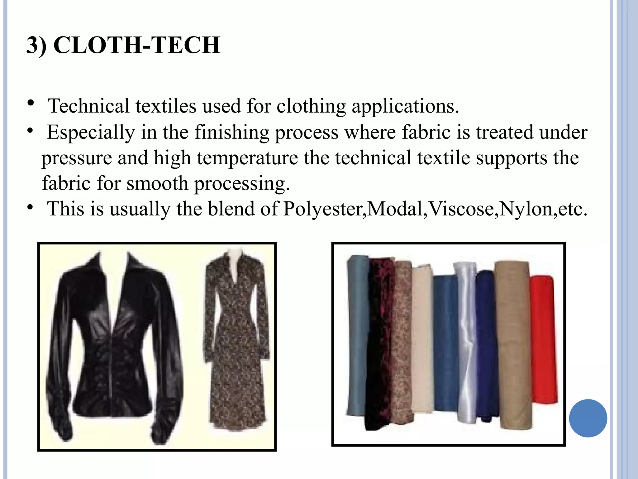 3) CLOTH-TECH
• Technical textiles used for clothing applications.
• Especially in the finishing process where fabric is treated under
pressure and high temperature the technical textile supports the
fabric for smooth processing.
• This is usually the blend of Polyester,Modal,Viscose,Nylon,etc.
 