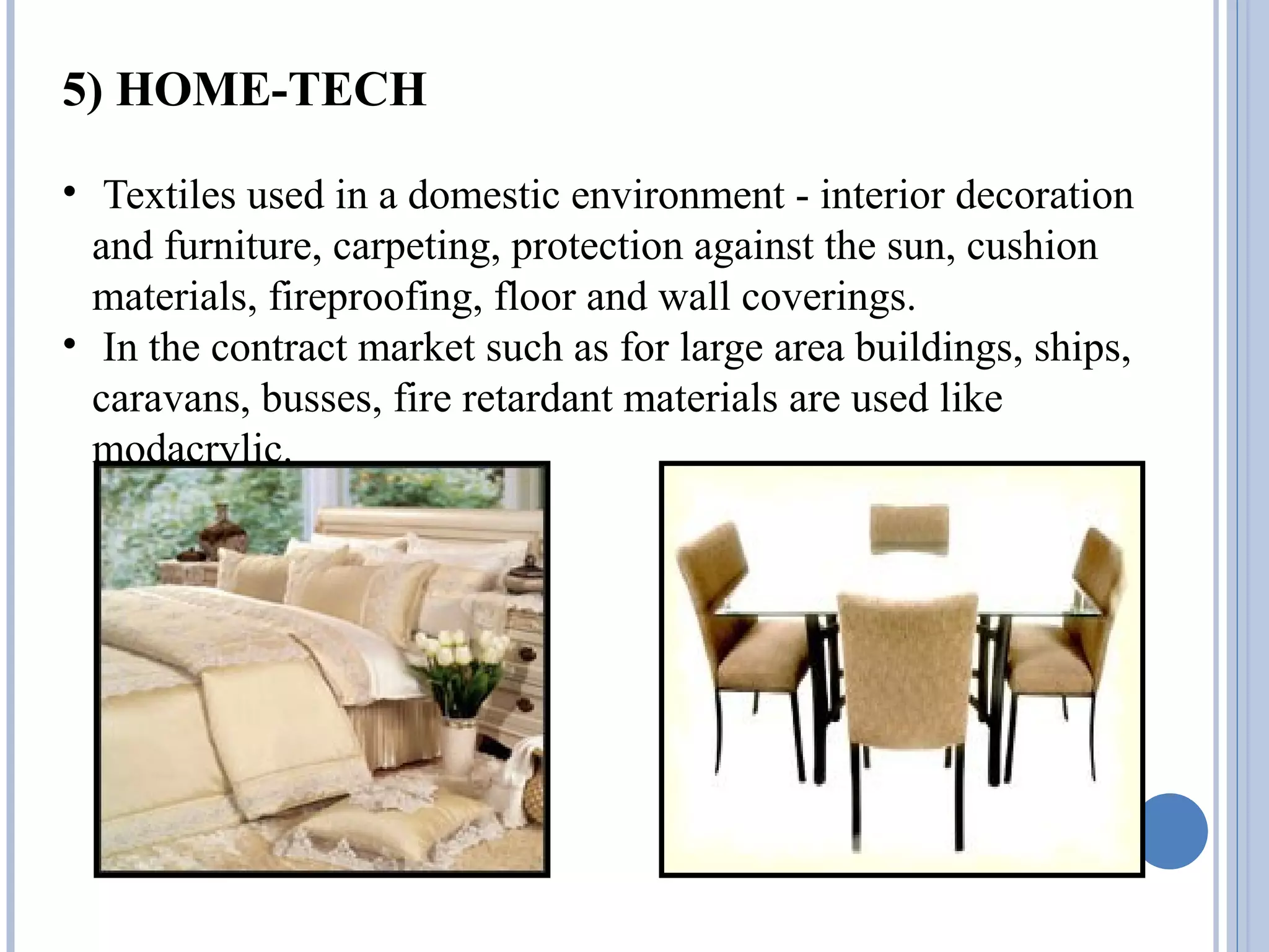 5) HOME-TECH
• Textiles used in a domestic environment - interior decoration
and furniture, carpeting, protection against the sun, cushion
materials, fireproofing, floor and wall coverings.
• In the contract market such as for large area buildings, ships,
caravans, busses, fire retardant materials are used like
modacrylic.
 