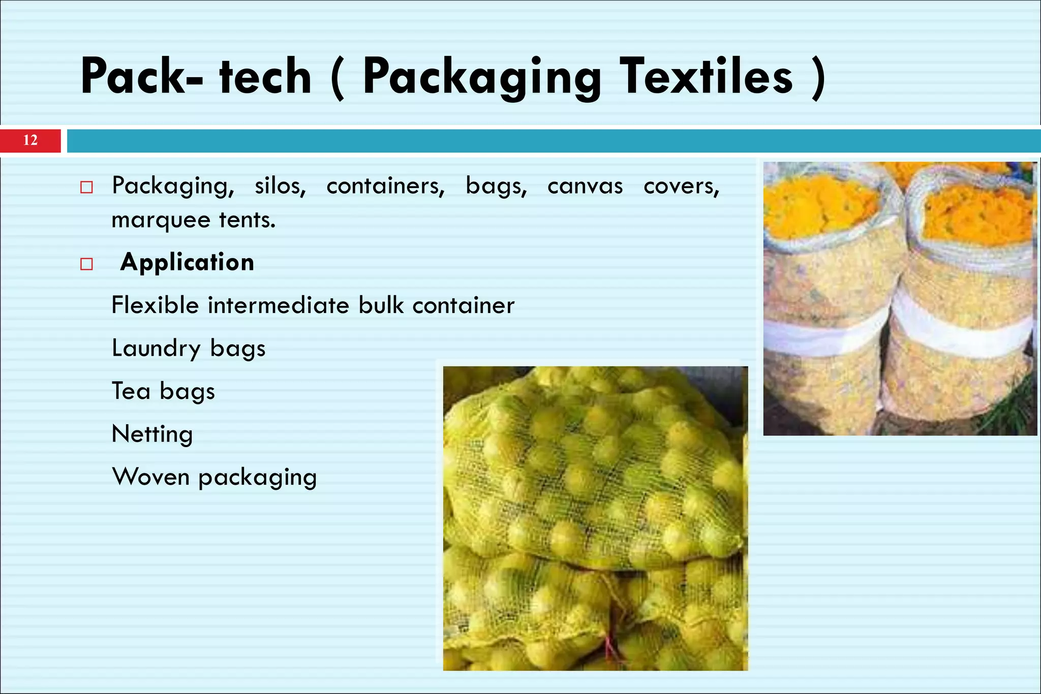 Pack- tech ( Packaging Textiles )
12
 Packaging, silos, containers, bags, canvas covers,
marquee tents.
 Application
Flexible intermediate bulk container
Laundry bags
Tea bags
Netting
Woven packaging
 