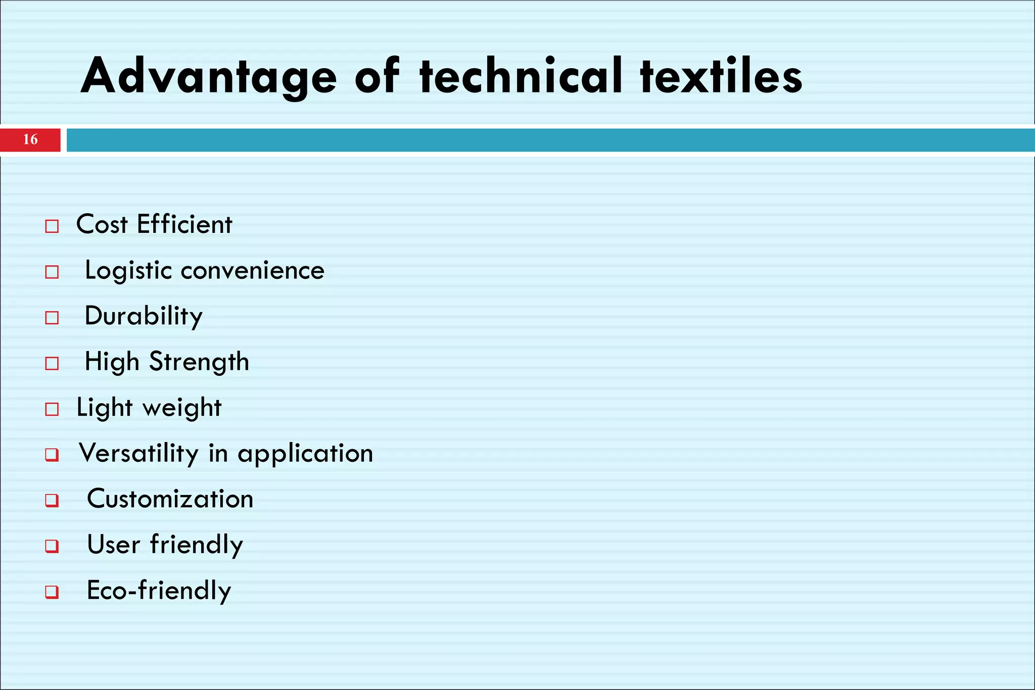 Advantage of technical textiles
 Cost Efficient
 Logistic convenience
 Durability
 High Strength
 Light weight
❑ Versatility in application
❑ Customization
❑ User friendly
❑ Eco-friendly
16
 