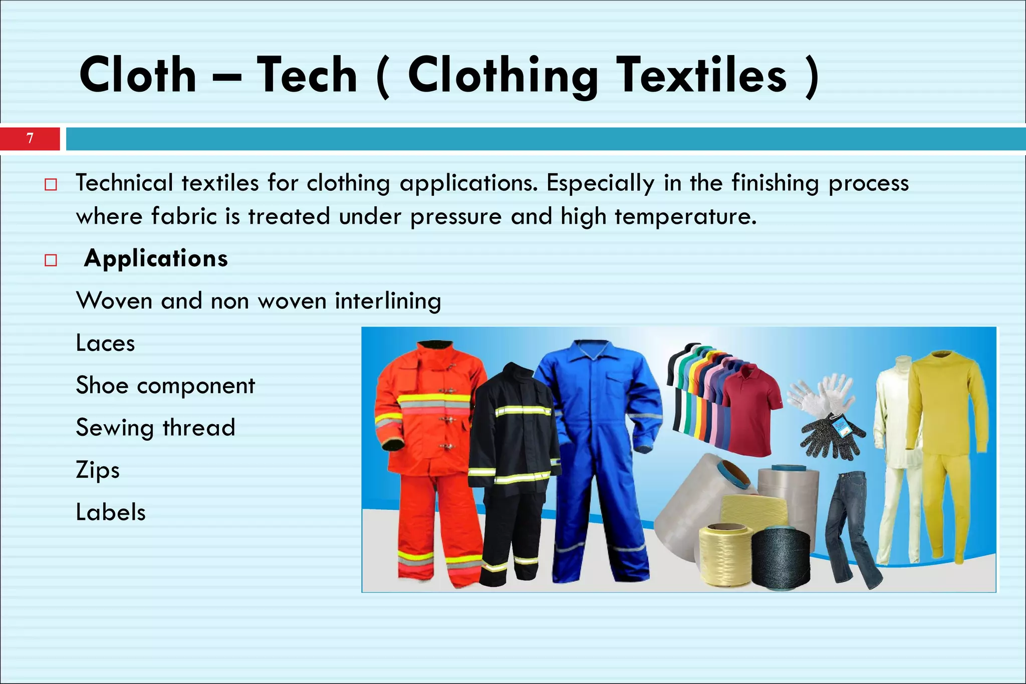 Cloth – Tech ( Clothing Textiles )
7
 Technical textiles for clothing applications. Especially in the finishing process
where fabric is treated under pressure and high temperature.
 Applications
Woven and non woven interlining
Laces
Shoe component
Sewing thread
Zips
Labels
 