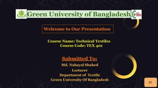 Green University of Bangladesh
Welcome to Our Presentation
Course Name: Technical Textiles
Course Code: TEX 401
Submitted To:
Md. Nabayal Shahed
Lecturer
Department of Textile
Green University Of Bangladesh
01
 
