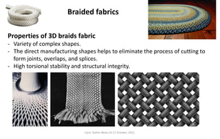 Cairo Textile Week,16-17 October, 2021.
Properties of 3D braids fabric
- Variety of complex shapes.
- The direct manufacturing shapes helps to eliminate the process of cutting to
form joints, overlaps, and splices.
- High torsional stability and structural integrity.
Braided fabrics
 