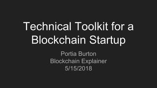 Technical Toolkit for a
Blockchain Startup
Portia Burton
Blockchain Explainer
5/15/2018
 