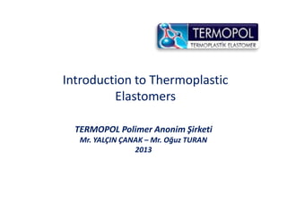 Introduction to Thermoplastic
Elastomers
TERMOPOL Polimer Anonim Şirketi
Mr. YALÇIN ÇANAK – Mr. Oğuz TURAN
2013
 
